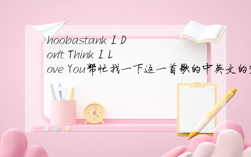 hoobastank I Don't Think I Love You帮忙找一下这一首歌的中英文的完整个歌词应该是变形金刚2中的一个曲子其中的大意好像是（我不知道你今天会从我这里带走什么理智或是我的呼吸 这很难说 我