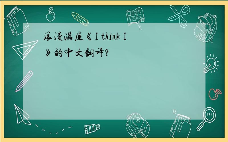 浪漫满屋《I think I》的中文翻译?