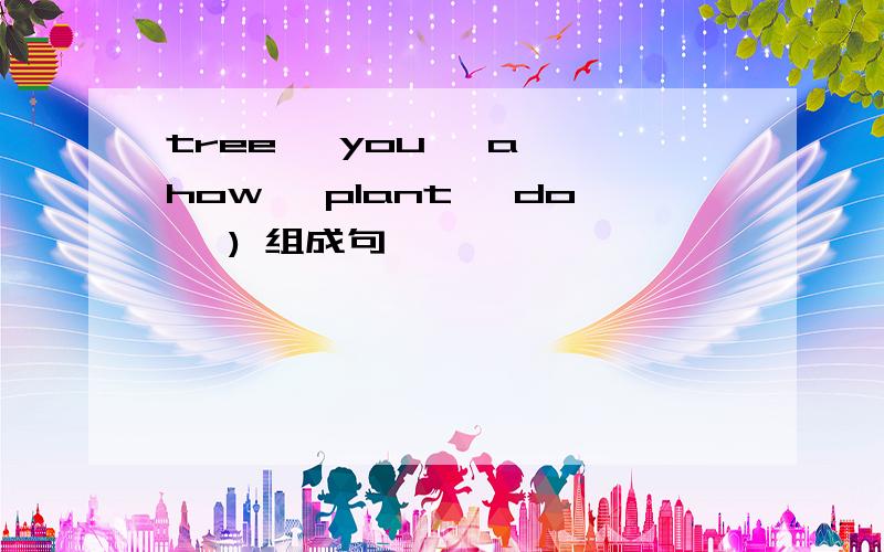 tree ,you ,a ,how ,plant ,do ,) 组成句