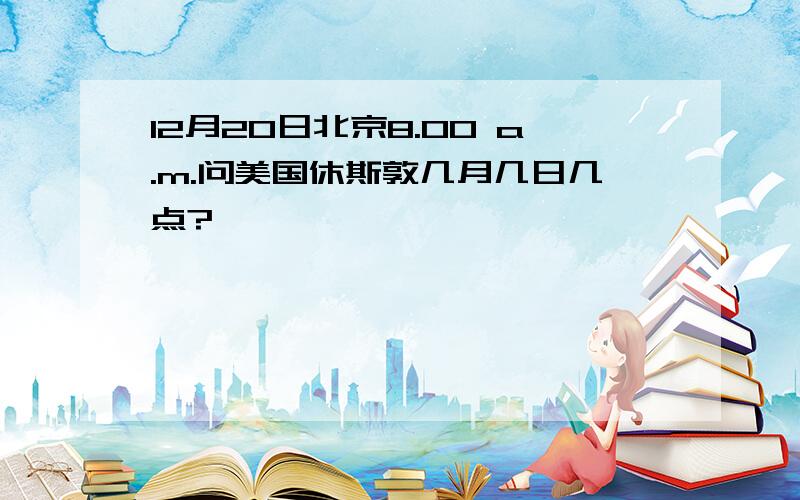 12月20日北京8.00 a.m.问美国休斯敦几月几日几点?