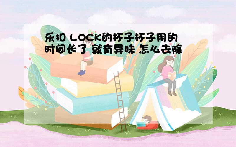 乐扣 LOCK的杯子杯子用的时间长了 就有异味 怎么去除