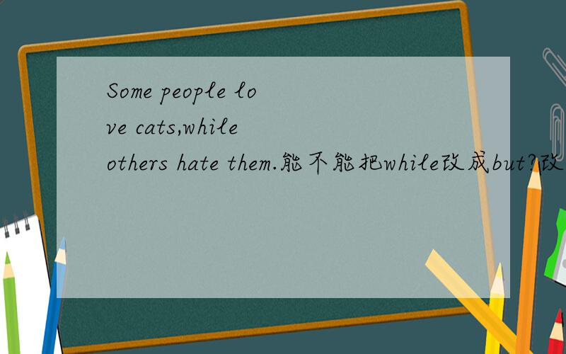 Some people love cats,while others hate them.能不能把while改成but?改了表示的意思有何不同?