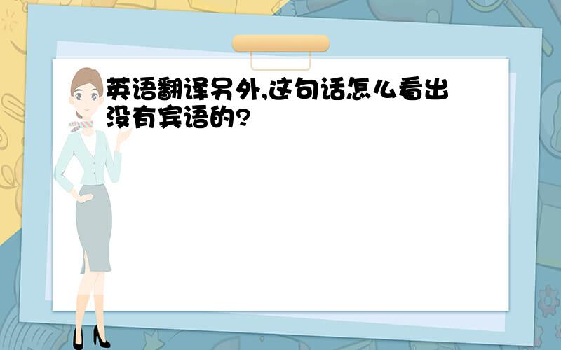 英语翻译另外,这句话怎么看出没有宾语的?