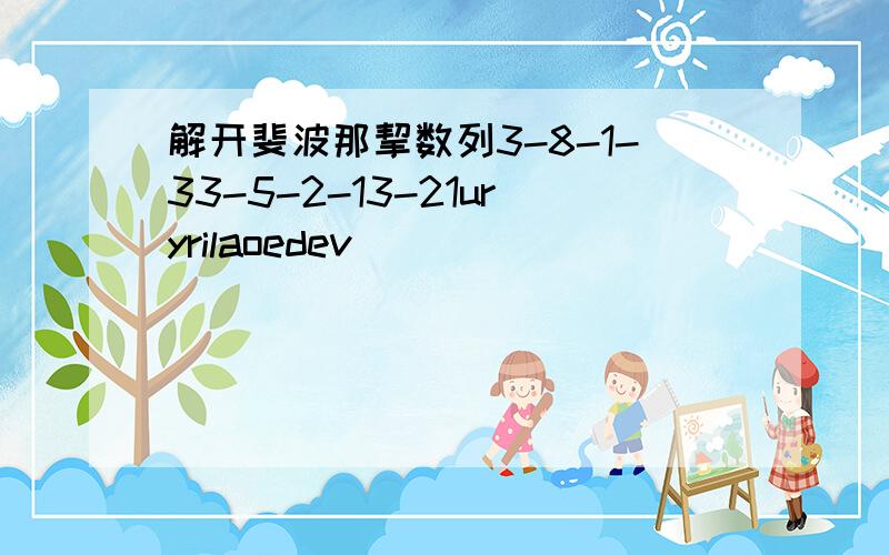 解开斐波那挈数列3-8-1-33-5-2-13-21uryrilaoedev