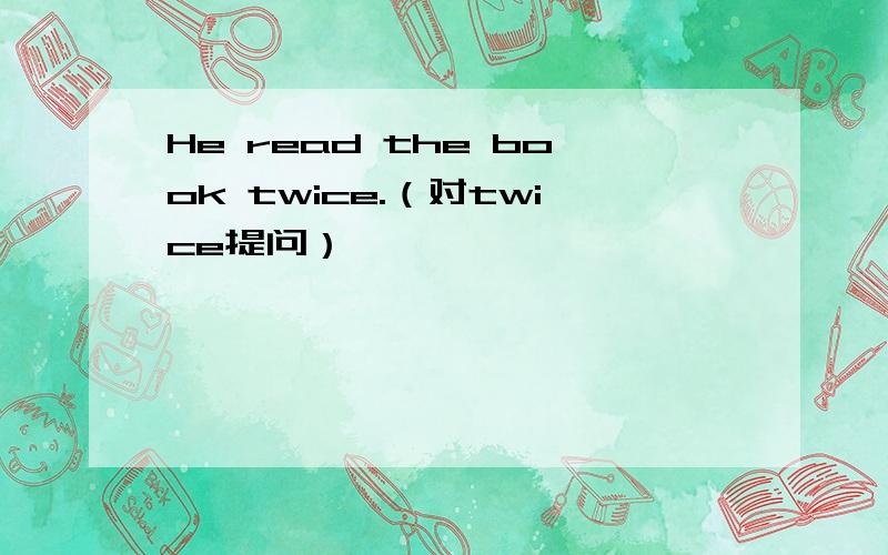 He read the book twice.（对twice提问）