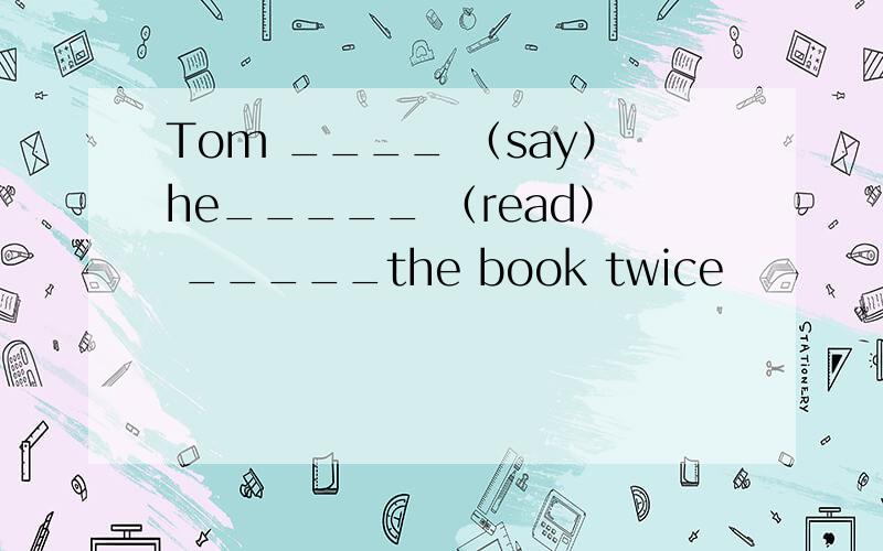 Tom ____ （say）he_____ （read） _____the book twice