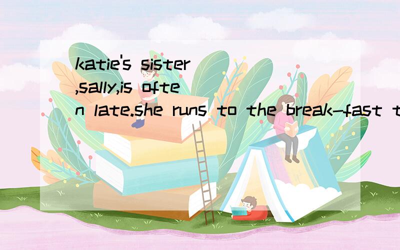 katie's sister,sally,is often late.she runs to the break-fast table at 6:45am