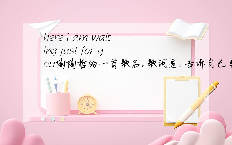 here i am waiting just for you陶陶哲的一首歌名,歌词是：告诉自己要冷静,却又无法不想你,我的懦弱已经开始让我讨厌我自己…