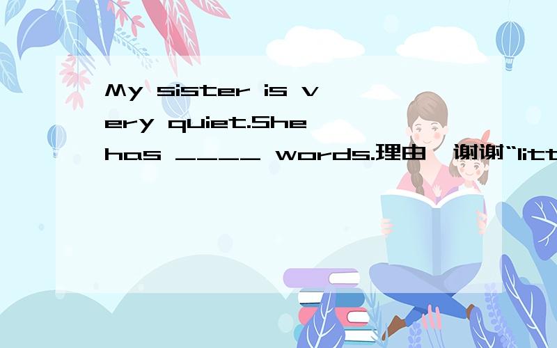 My sister is very quiet.She has ____ words.理由,谢谢“little”,是不是更好一些？