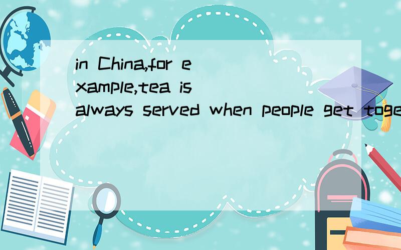 in China,for example,tea is always served when people get together.