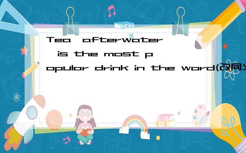 Tea,afterwater,is the most popular drink in the word(改同义句)