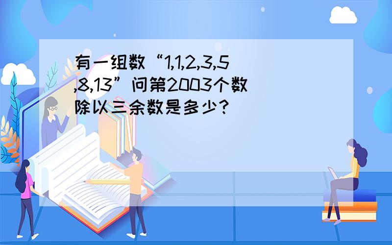 有一组数“1,1,2,3,5,8,13”问第2003个数除以三余数是多少?