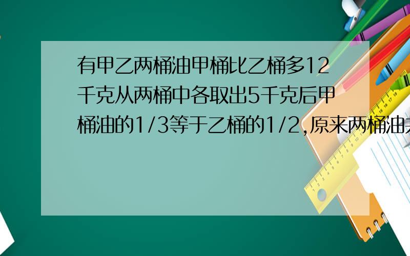 有甲乙两桶油甲桶比乙桶多12千克从两桶中各取出5千克后甲桶油的1/3等于乙桶的1/2,原来两桶油共有多少千克