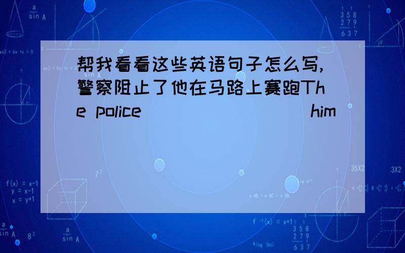 帮我看看这些英语句子怎么写,警察阻止了他在马路上赛跑The police ________ him ________ ________ on the road许多人喜欢篮球 A ________ ________ pople enioy basketball我们班有51名学生 The ________ ________students in