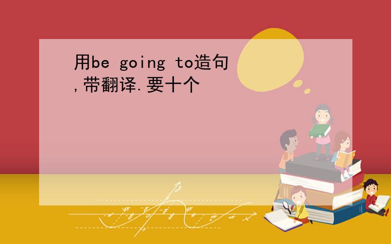 用be going to造句,带翻译.要十个