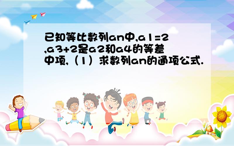 已知等比数列an中,a1=2,a3+2是a2和a4的等差中项,（1）求数列an的通项公式.