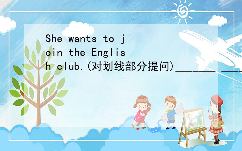 She wants to join the English club.(对划线部分提问)_______ _______ does she _______ to join?