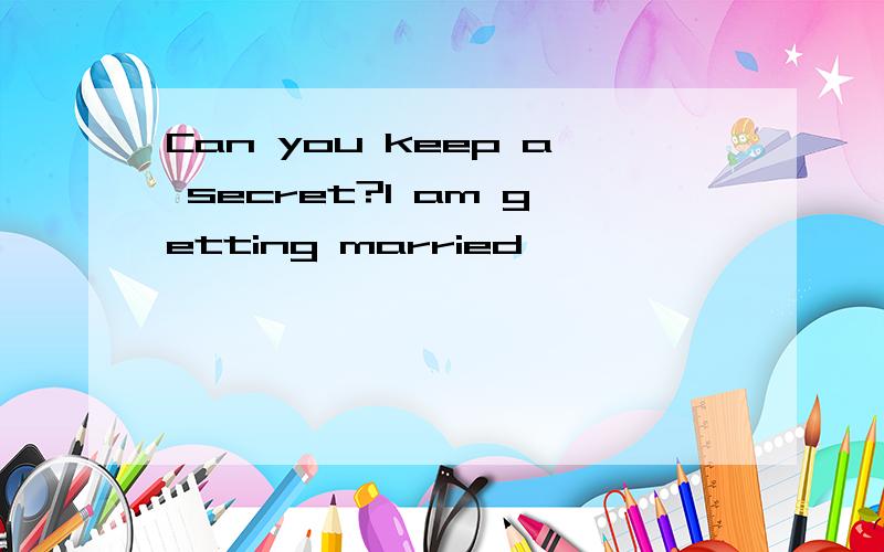 Can you keep a secret?I am getting married