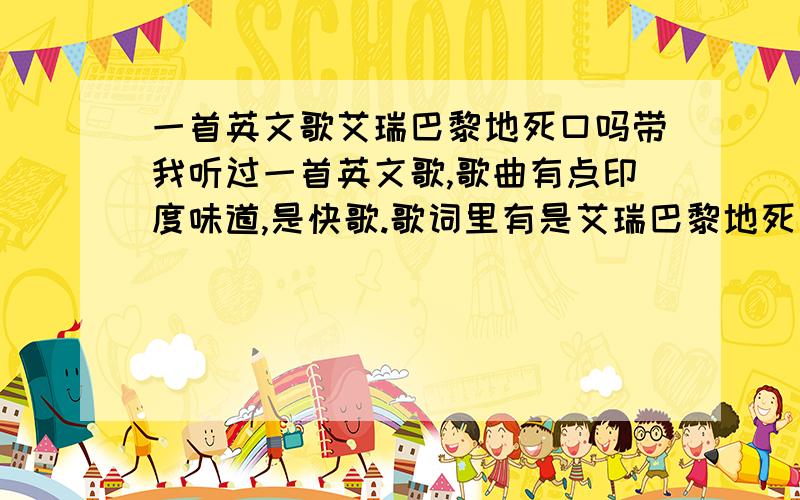 一首英文歌艾瑞巴黎地死口吗带我听过一首英文歌,歌曲有点印度味道,是快歌.歌词里有是艾瑞巴黎地死口吗带.挺好听的,