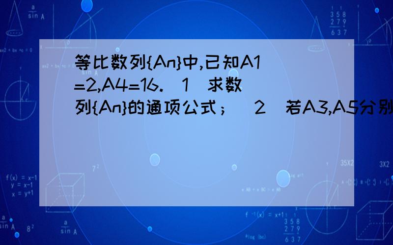 等比数列{An}中,已知A1=2,A4=16.（1）求数列{An}的通项公式；（2）若A3,A5分别为等差数列的第3项和第5