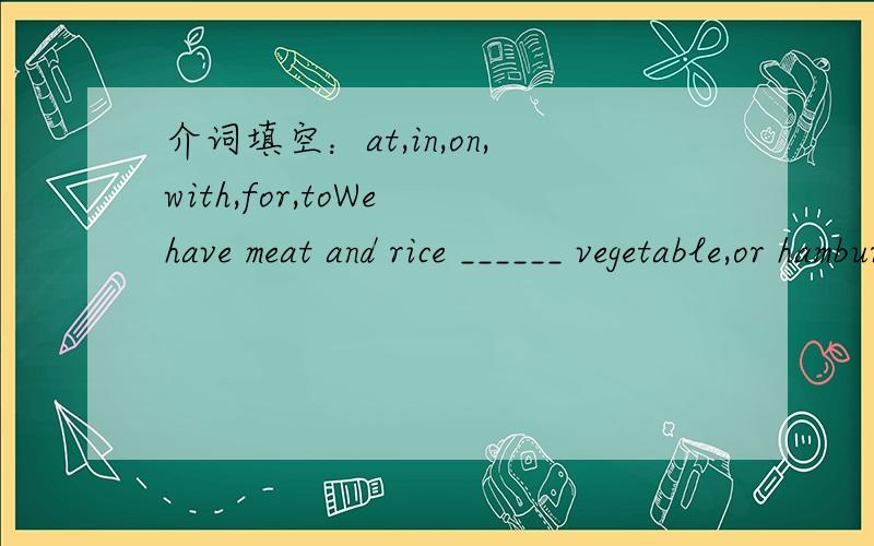 介词填空：at,in,on,with,for,toWe have meat and rice ______ vegetable,or hamburgers at twelve.Some students have lunch _____ the dining hall.The camels live _____ the desert.Who is that _____ the picture.