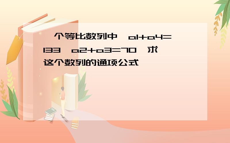 一个等比数列中,a1+a4=133,a2+a3=70,求这个数列的通项公式