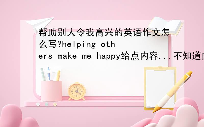 帮助别人令我高兴的英语作文怎么写?helping others make me happy给点内容...不知道内容怎么写