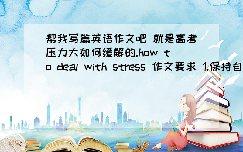 帮我写篇英语作文吧 就是高考压力大如何缓解的.how to deal with stress 作文要求 1.保持自信.2.要学会放松,体育锻炼是良好的放松方法 3.向朋友家人倾诉.