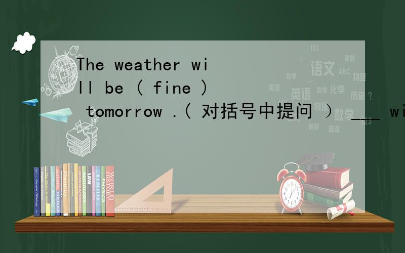 The weather will be ( fine ) tomorrow .( 对括号中提问 ） ___ will the weather___ ___ tomorrow 我用了 ：What will the weather to be tomorrow 我为什么错了?