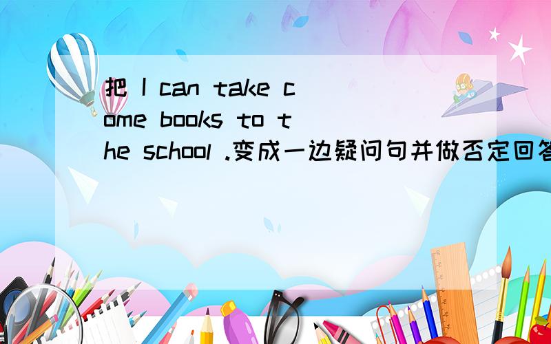 把 I can take come books to the school .变成一边疑问句并做否定回答