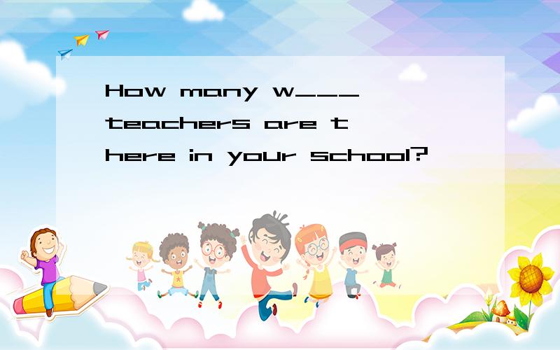 How many w___ teachers are there in your school?