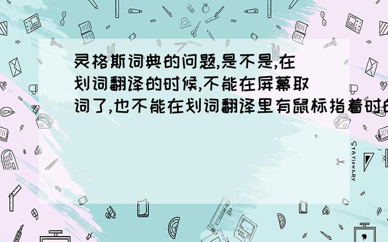 灵格斯词典的问题,是不是,在划词翻译的时候,不能在屏幕取词了,也不能在划词翻译里有鼠标指着时的读音了,而谷歌金山词霸显然可以的,是不是那样,可以像谷歌金山词霸合作版那样,翻译时,