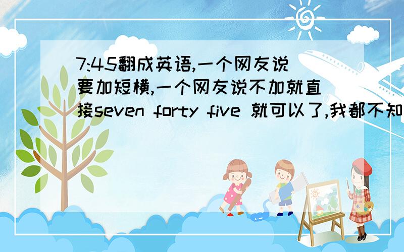 7:45翻成英语,一个网友说要加短横,一个网友说不加就直接seven forty five 就可以了,我都不知道哪个对了