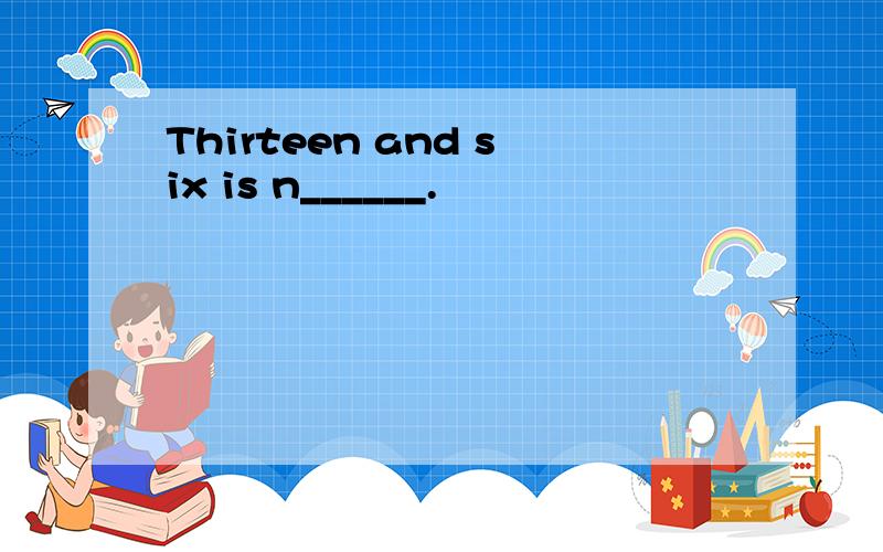 Thirteen and six is n______.