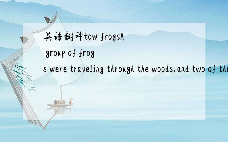 英语翻译tow frogsA group of frogs were traveling through the woods,and two of them fell into a deep pit.When the other frogs saw how deep the pit was,they told the two frogs that they were as good dead.The two frogs did not give up and tried thei