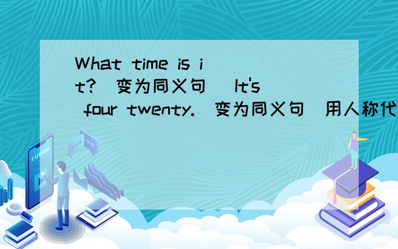 What time is it?(变为同义句） It's four twenty.(变为同义句）用人称代表词或物主代词填空：1.___is a tall boy./___name is james ./Give______a book.(he)2._____am in Class 2,Grade 5./ ________school is beautiful ./Give_________an