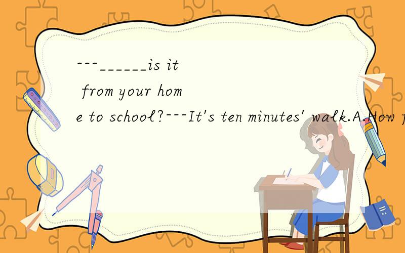 ---______is it from your home to school?---It's ten minutes' walk.A.How far B.How longC.How much D.How often请选择正确的,并解释说明下.好的话加分哈、