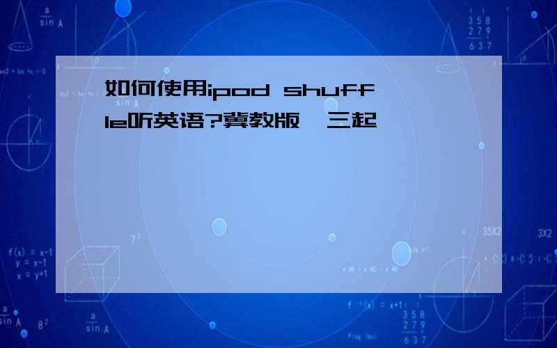 如何使用ipod shuffle听英语?冀教版,三起,