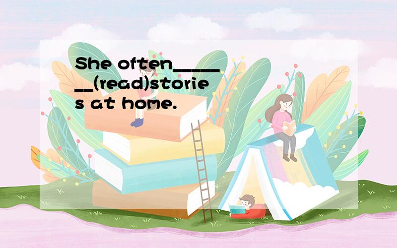 She often_______(read)stories at home.