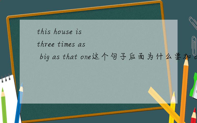 this house is three times as big as that one这个句子后面为什么要加 one that就可以代替house了呀