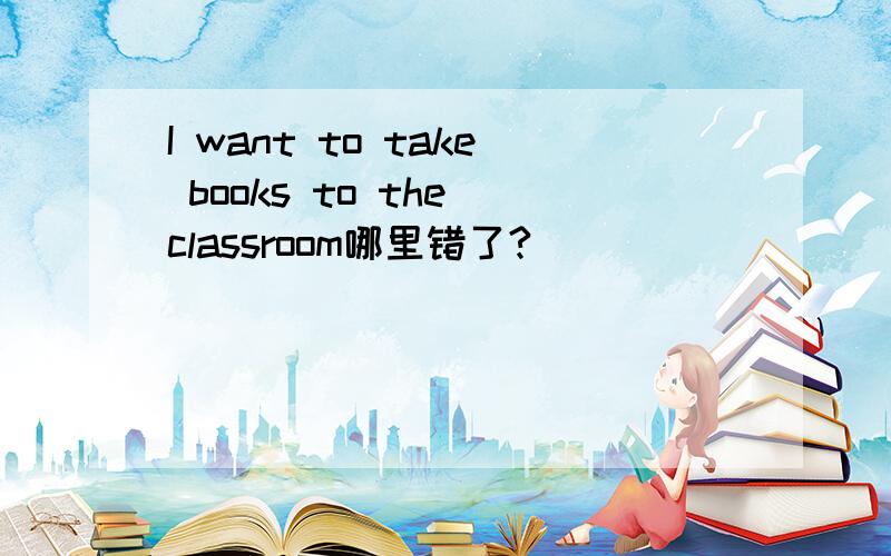 I want to take books to the classroom哪里错了?