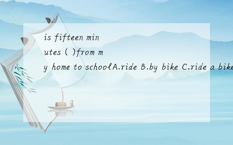 is fifteen minutes ( )from my home to schoolA.ride B.by bike C.ride a bike D.to ride a bike这四个选项各应怎么用?这种时间加出行方式作为路程的句型怎么用?