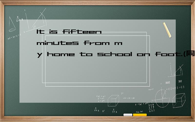 It is fifteen minutes from my home to school on foot.(同义句) It _____ me fifteen minutes to ___