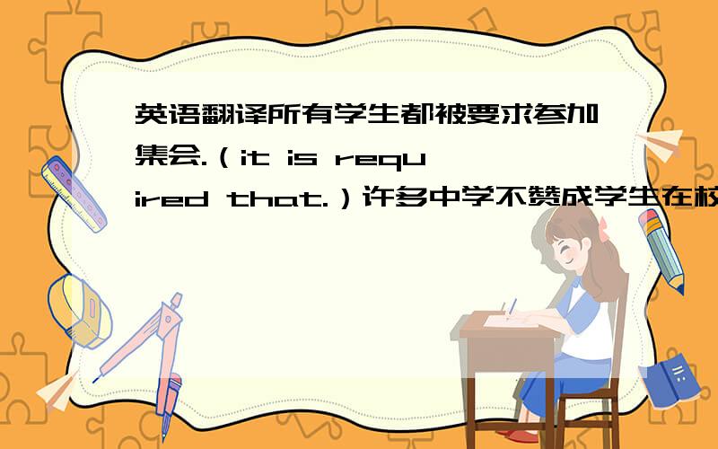 英语翻译所有学生都被要求参加集会.（it is required that.）许多中学不赞成学生在校内穿牛仔裤.（approve）选一部好手机可能不像你想象得那么容易.（select）据报道,一位有经验的科学家将负责