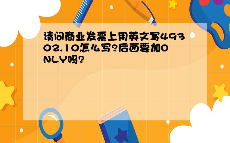 请问商业发票上用英文写49302.10怎么写?后面要加ONLY吗?