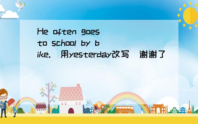 He often goes to school by bike.(用yesterday改写)谢谢了