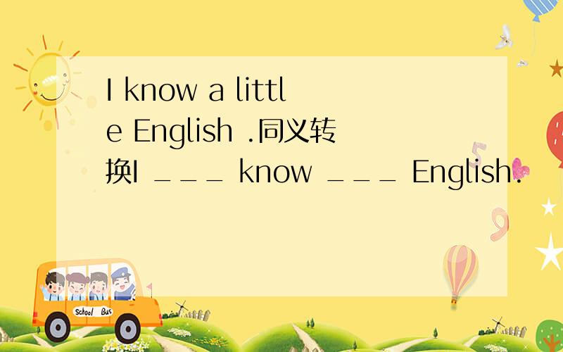 I know a little English .同义转换I ___ know ___ English.