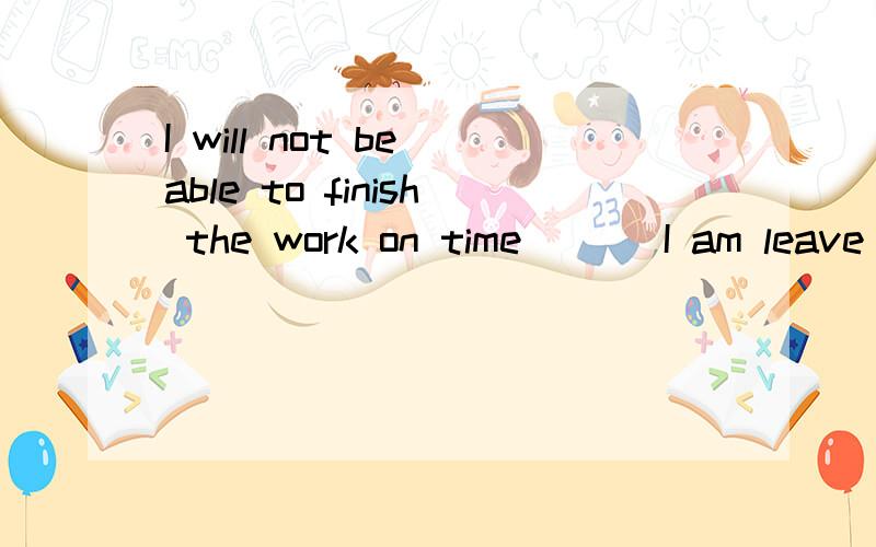 I will not be able to finish the work on time ___I am leave for London tomorrow.A.althoughB.unlessC.soD.as并说明选择的理由