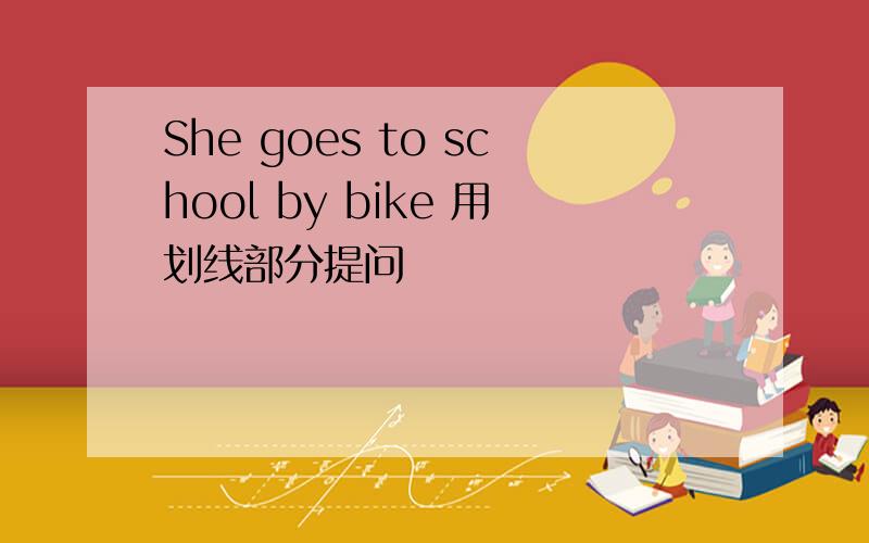 She goes to school by bike 用划线部分提问