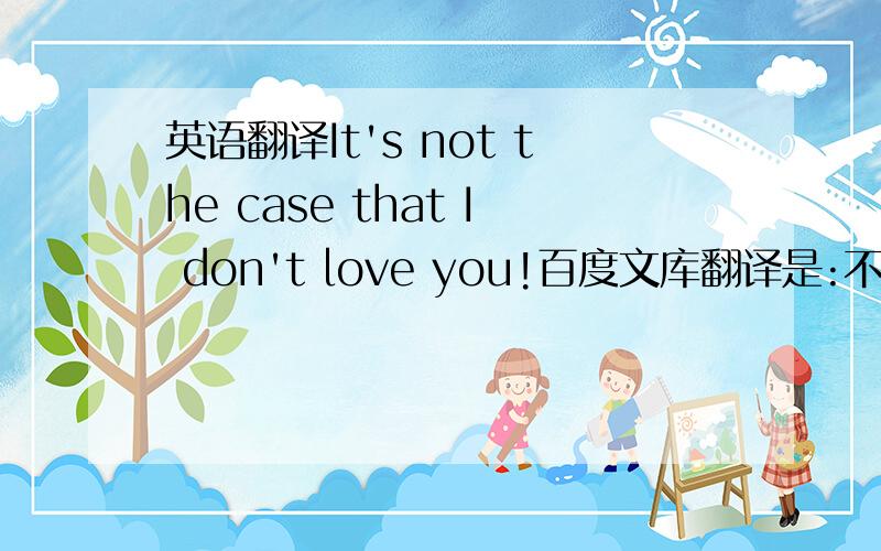 英语翻译It's not the case that I don't love you!百度文库翻译是:不是这样的,我不爱你.我想知道说话人是说我爱你,还是我不爱你.希望懂的人回答